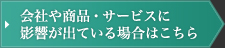 会社や商品・サービスに影響が出ている場合はこちら